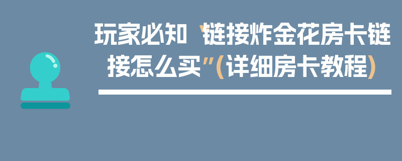 玩家必知“链接炸金花房卡链接怎么买”(详细房卡教程)