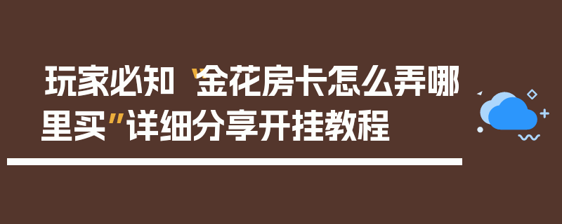 玩家必知“金花房卡怎么弄哪里买”详细分享开挂教程