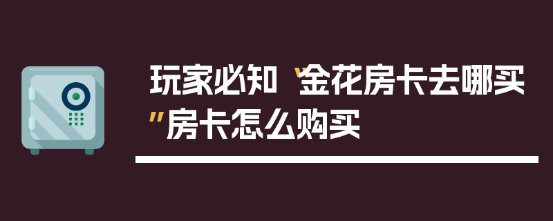 玩家必知“金花房卡去哪买”房卡怎么购买