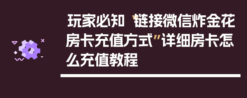 玩家必知“链接微信炸金花房卡充值方式”详细房卡怎么充值教程