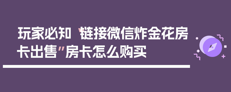 玩家必知“链接微信炸金花房卡出售”房卡怎么购买