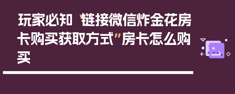 玩家必知“链接微信炸金花房卡购买获取方式”房卡怎么购买
