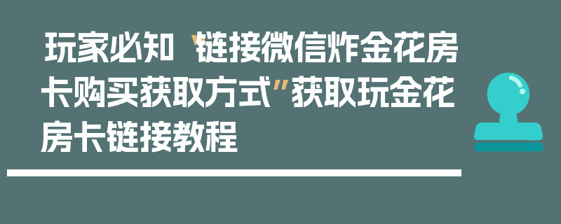 玩家必知“链接微信炸金花房卡购买获取方式”获取玩金花房卡链接教程
