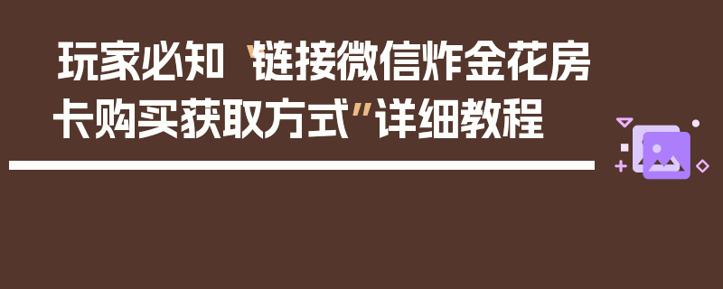 玩家必知“链接微信炸金花房卡购买获取方式”详细教程