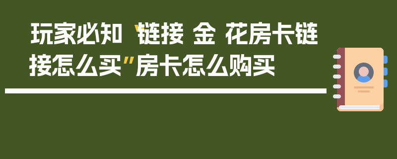 玩家必知“链接 金 花房卡链接怎么买”房卡怎么购买