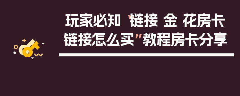 玩家必知“链接 金 花房卡链接怎么买”教程房卡分享