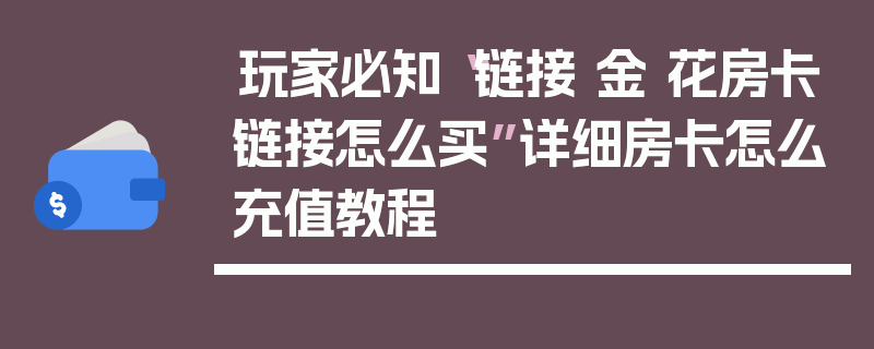 玩家必知“链接 金 花房卡链接怎么买”详细房卡怎么充值教程