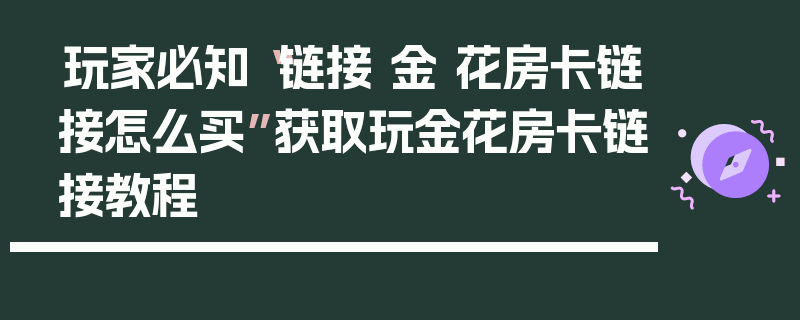 玩家必知“链接 金 花房卡链接怎么买”获取玩金花房卡链接教程