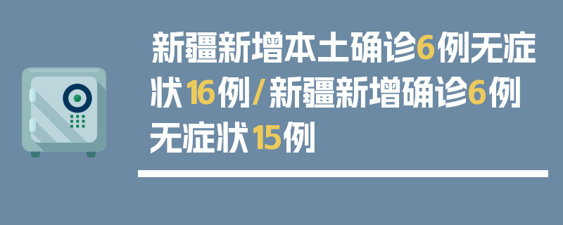 新疆新增本土确诊6例无症状16例/新疆新增确诊6例无症状15例