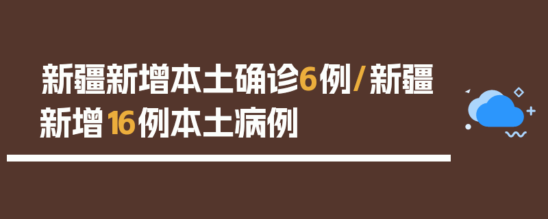 新疆新增本土确诊6例/新疆新增16例本土病例