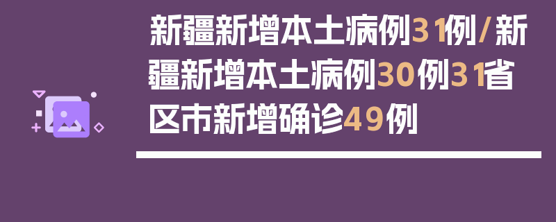 新疆新增本土病例31例/新疆新增本土病例30例31省区市新增确诊49例