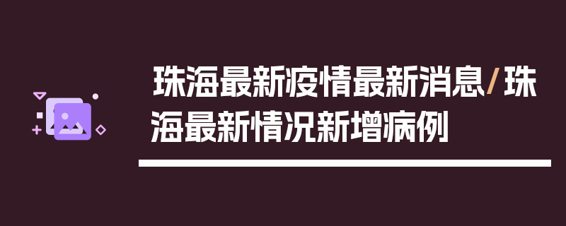珠海最新疫情最新消息/珠海最新情况新增病例