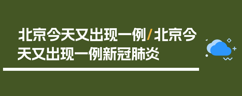 北京今天又出现一例/北京今天又出现一例新冠肺炎