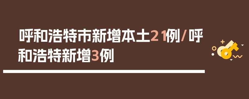 呼和浩特市新增本土21例/呼和浩特新增3例
