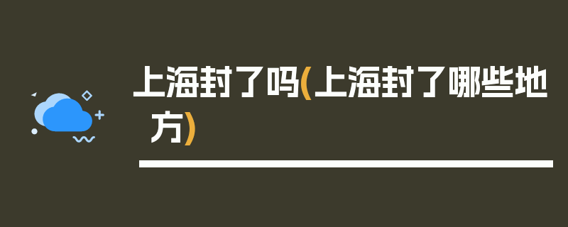上海封了吗(上海封了哪些地方)