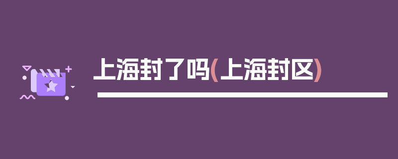 上海封了吗(上海封区)