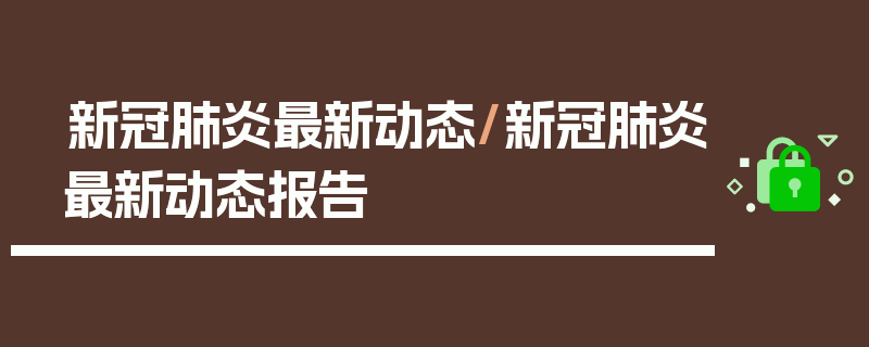 新冠肺炎最新动态/新冠肺炎最新动态报告
