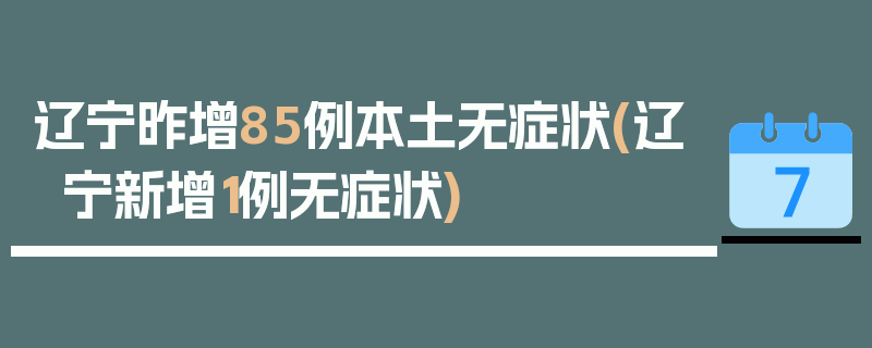 辽宁昨增85例本土无症状(辽宁新增1例无症状)