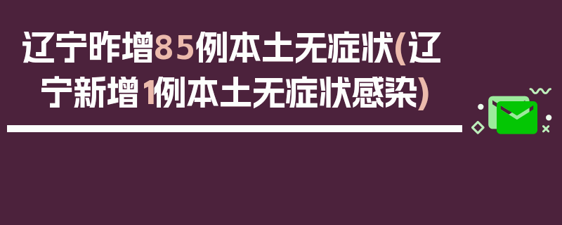 辽宁昨增85例本土无症状(辽宁新增1例本土无症状感染)