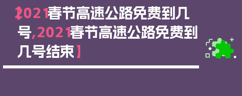 【2021春节高速公路免费到几号,2021春节高速公路免费到几号结束】