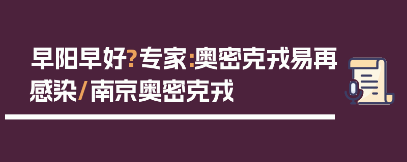 早阳早好?专家:奥密克戎易再感染/南京奥密克戎