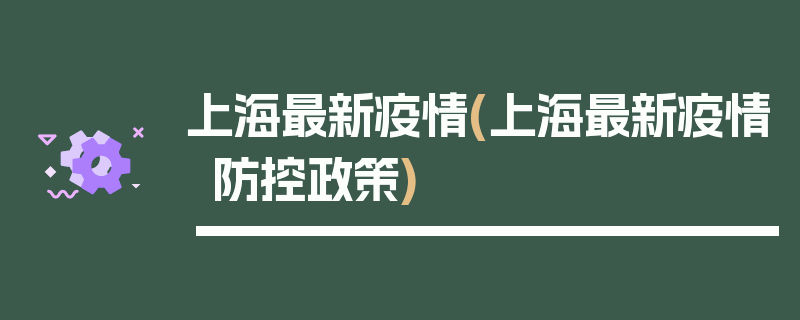 上海最新疫情(上海最新疫情防控政策)