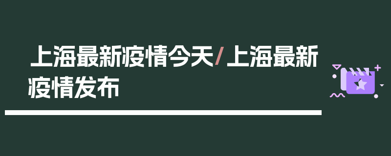 上海最新疫情今天/上海最新疫情发布