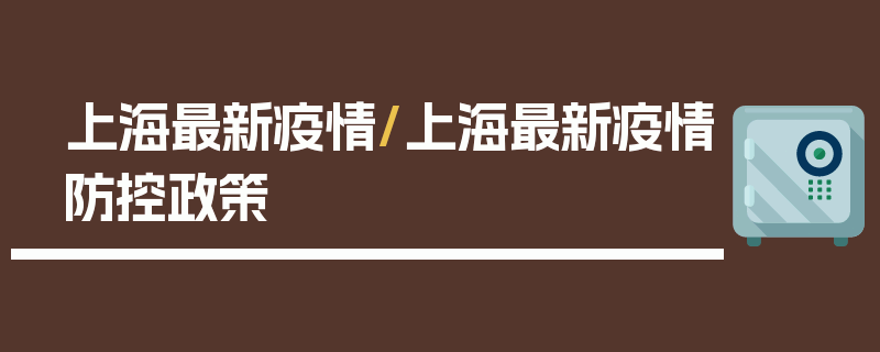 上海最新疫情/上海最新疫情防控政策
