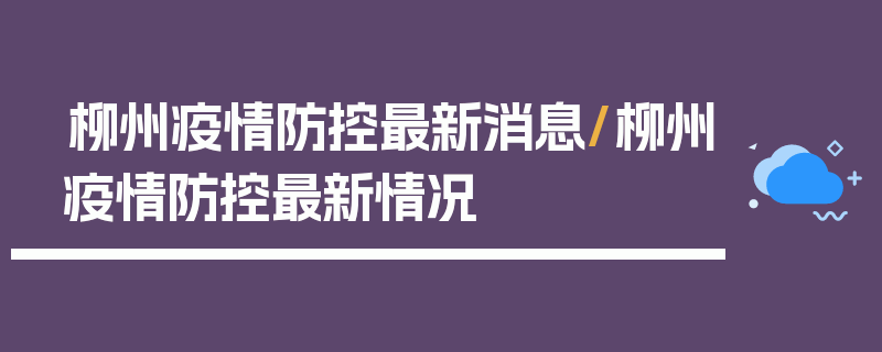 柳州疫情防控最新消息/柳州疫情防控最新情况