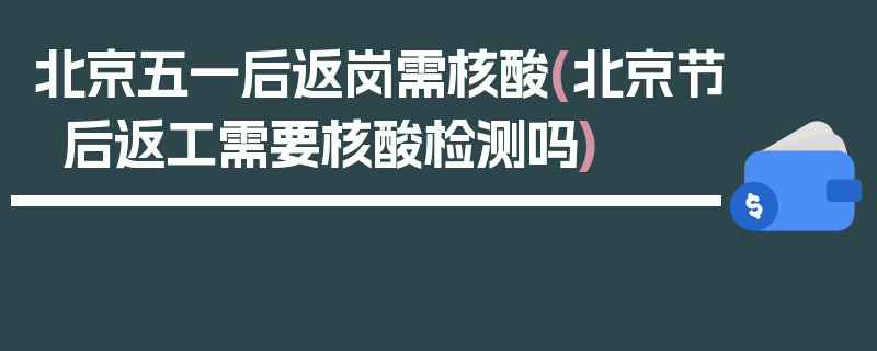 北京五一后返岗需核酸(北京节后返工需要核酸检测吗)