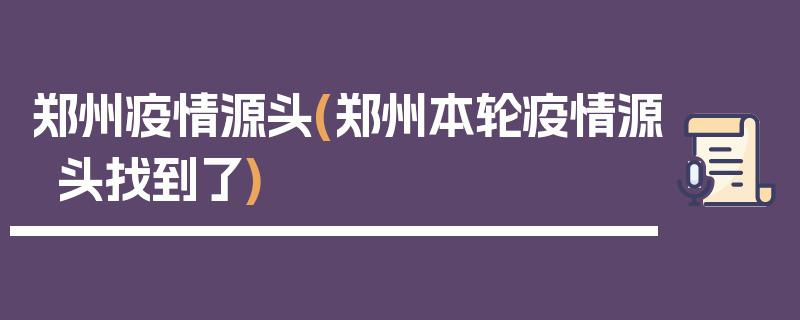 郑州疫情源头(郑州本轮疫情源头找到了)