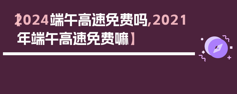 【2024端午高速免费吗,2021年端午高速免费嘛】