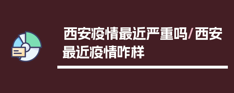 西安疫情最近严重吗/西安最近疫情咋样