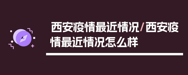 西安疫情最近情况/西安疫情最近情况怎么样