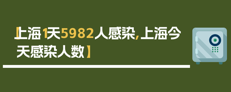 【上海1天5982人感染,上海今天感染人数】