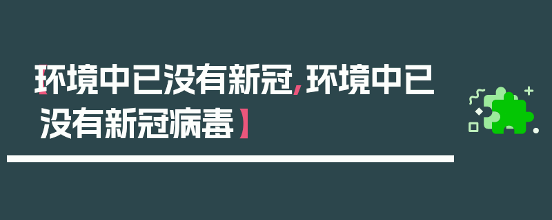 【环境中已没有新冠,环境中已没有新冠病毒】