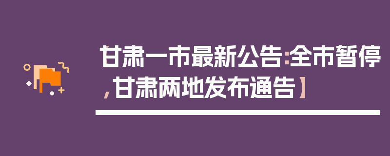 【甘肃一市最新公告:全市暂停,甘肃两地发布通告】