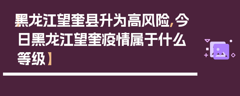 【黑龙江望奎县升为高风险,今日黑龙江望奎疫情属于什么等级】