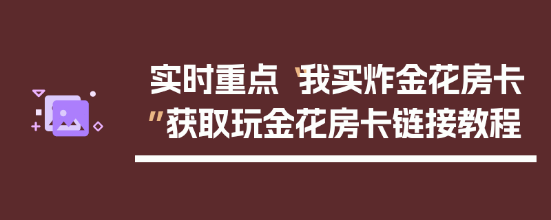 实时重点“我买炸金花房卡”获取玩金花房卡链接教程