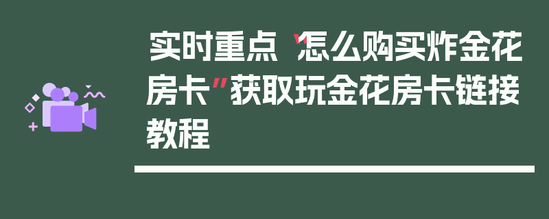 实时重点“怎么购买炸金花房卡”获取玩金花房卡链接教程