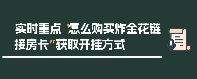 实时重点“怎么购买炸金花链接房卡”获取开挂方式