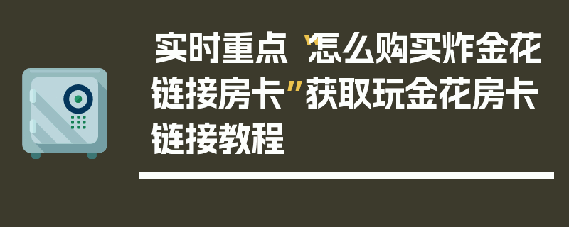 实时重点“怎么购买炸金花链接房卡”获取玩金花房卡链接教程