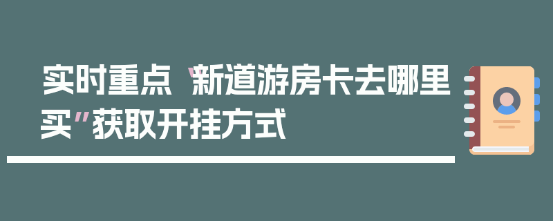实时重点“新道游房卡去哪里买”获取开挂方式