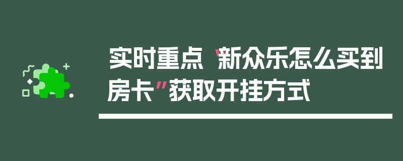 实时重点“新众乐怎么买到房卡”获取开挂方式