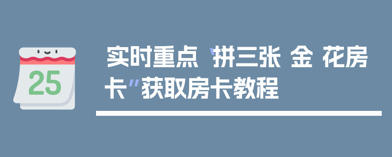 实时重点“拼三张 金 花房卡”获取房卡教程