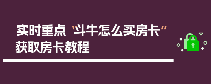 实时重点“斗牛怎么买房卡”获取房卡教程