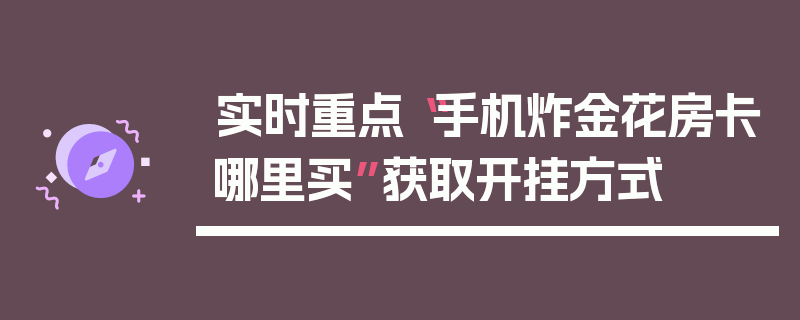 实时重点“手机炸金花房卡哪里买”获取开挂方式