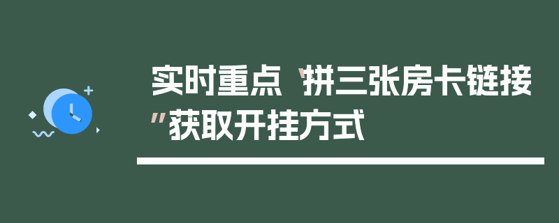 实时重点“拼三张房卡链接”获取开挂方式