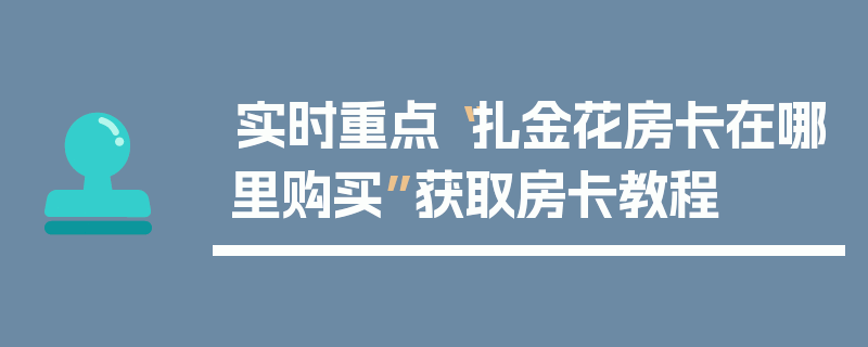 实时重点“扎金花房卡在哪里购买”获取房卡教程
