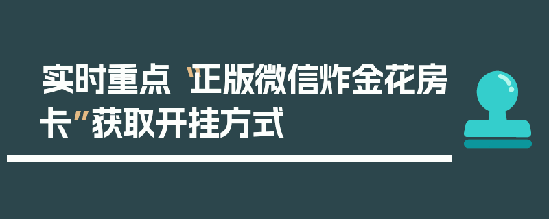 实时重点“正版微信炸金花房卡”获取开挂方式